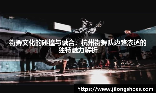 街舞文化的碰撞与融合：杭州街舞队边路渗透的独特魅力解析