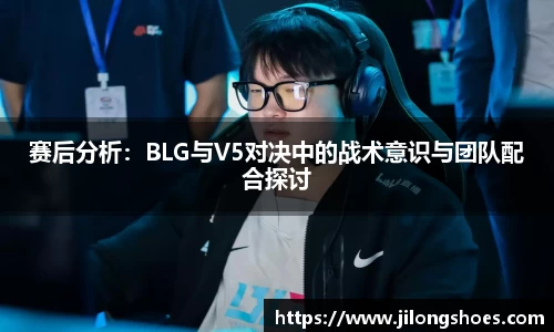 赛后分析：BLG与V5对决中的战术意识与团队配合探讨