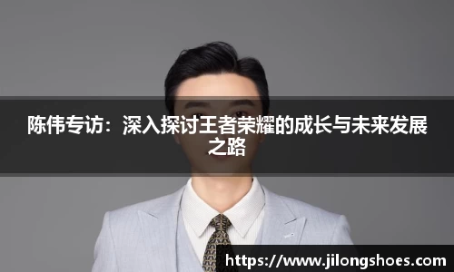 陈伟专访：深入探讨王者荣耀的成长与未来发展之路
