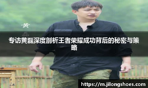 专访黄磊深度剖析王者荣耀成功背后的秘密与策略