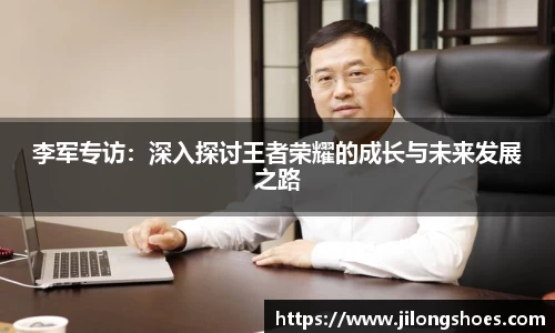 李军专访：深入探讨王者荣耀的成长与未来发展之路