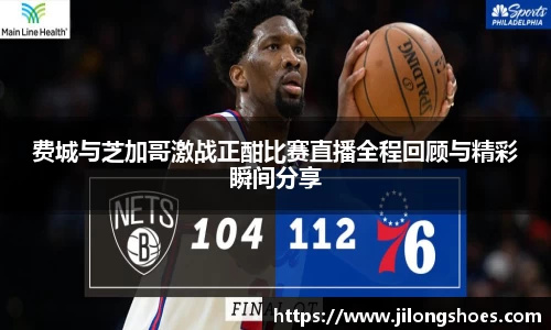 费城与芝加哥激战正酣比赛直播全程回顾与精彩瞬间分享