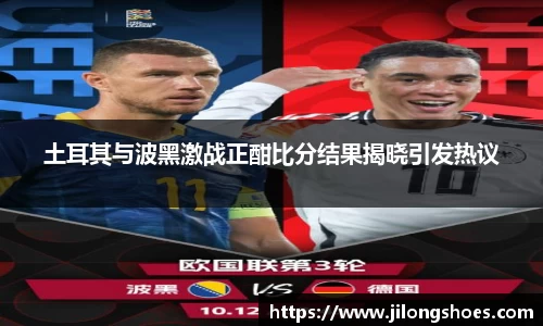 土耳其与波黑激战正酣比分结果揭晓引发热议